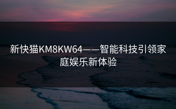 新快猫KM8KW64——智能科技引领家庭娱乐新体验