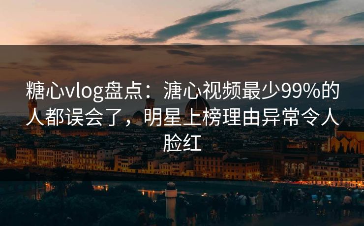 糖心vlog盘点：溏心视频最少99%的人都误会了，明星上榜理由异常令人脸红