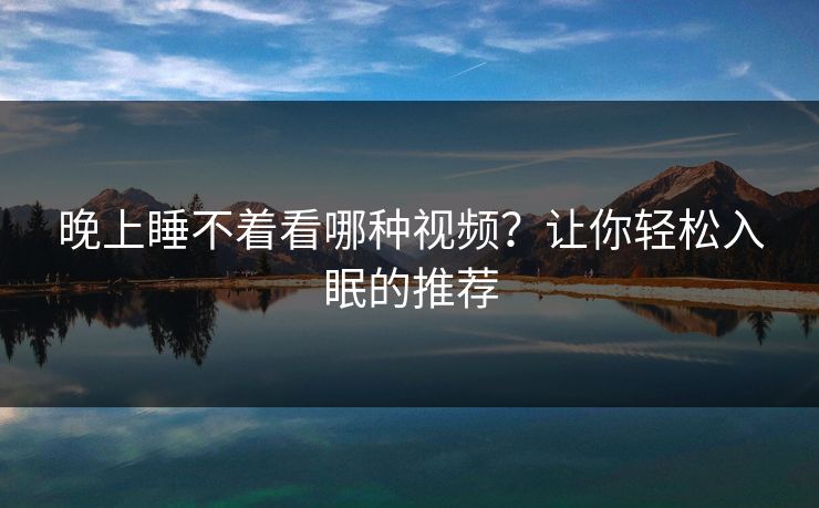 晚上睡不着看哪种视频？让你轻松入眠的推荐