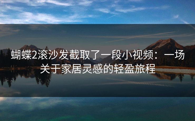 蝴蝶2滚沙发截取了一段小视频：一场关于家居灵感的轻盈旅程