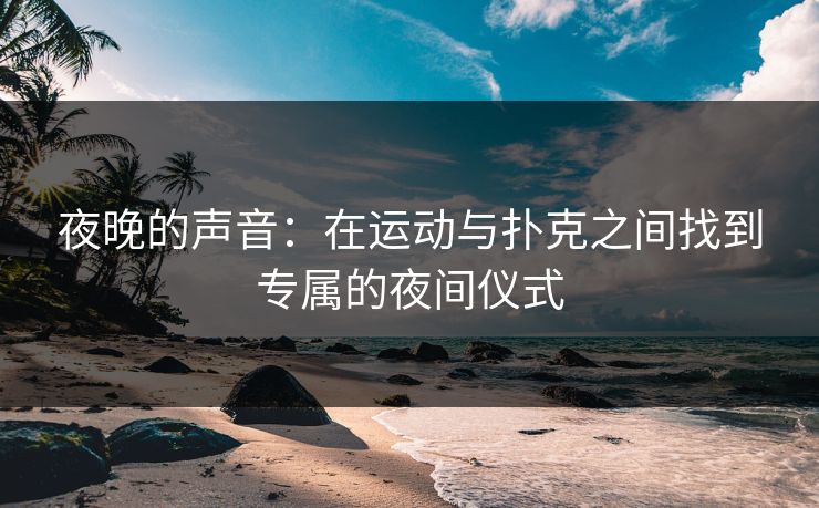 夜晚的声音：在运动与扑克之间找到专属的夜间仪式