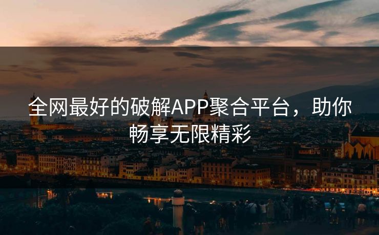 全网最好的破解APP聚合平台,助你畅享无限精彩 全网最好的破解APP聚合平台,助你畅享无限精彩