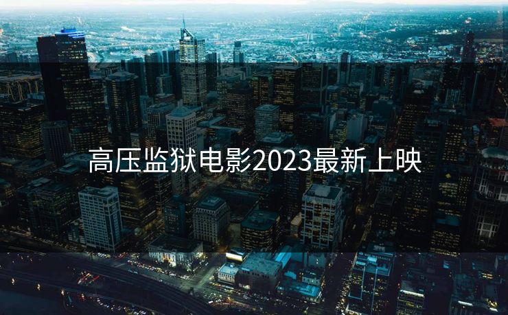 高压监狱电影2023最新上映 高压监狱电影2023最新上映
