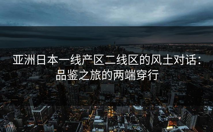 亚洲日本一线产区二线区的风土对话:品鉴之旅的两端穿行 亚洲日本一线产区二线区的风土对话:品鉴之旅的两端穿行