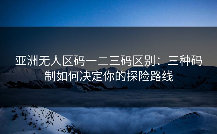 亚洲无人区码一二三码区别:三种码制如何决定你的探险路线 亚洲无人区码一二三码区别:三种码制如何决定你的探险路线
