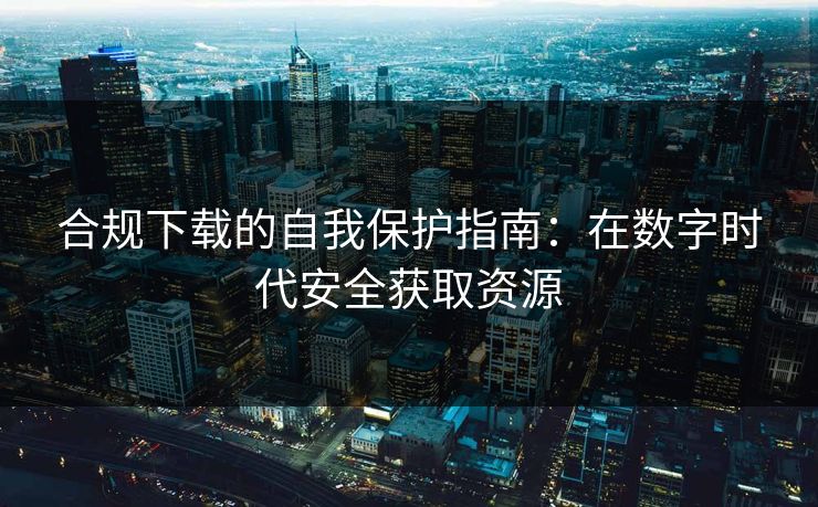 合规下载的自我保护指南:在数字时代安全获取资源 合规下载的自我保护指南:在数字时代安全获取资源