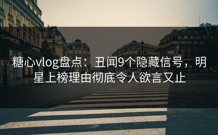 糖心vlog盘点：丑闻9个隐藏信号，明星上榜理由彻底令人欲言又止