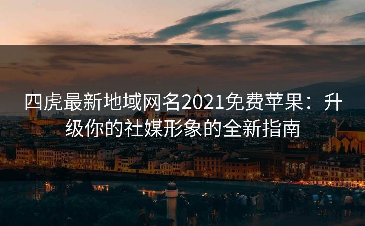 四虎最新地域网名2021免费苹果：升级你的社媒形象的全新指南