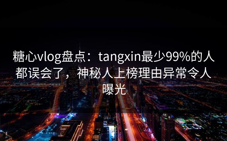 糖心vlog盘点：tangxin最少99%的人都误会了，神秘人上榜理由异常令人曝光
