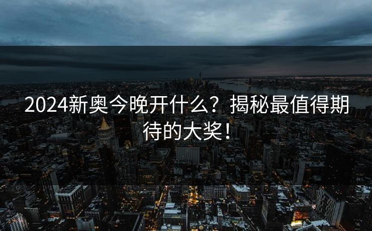 2024新奥今晚开什么?揭秘最值得期待的大奖! 2024新奥今晚开什么?揭秘最值得期待的大奖!