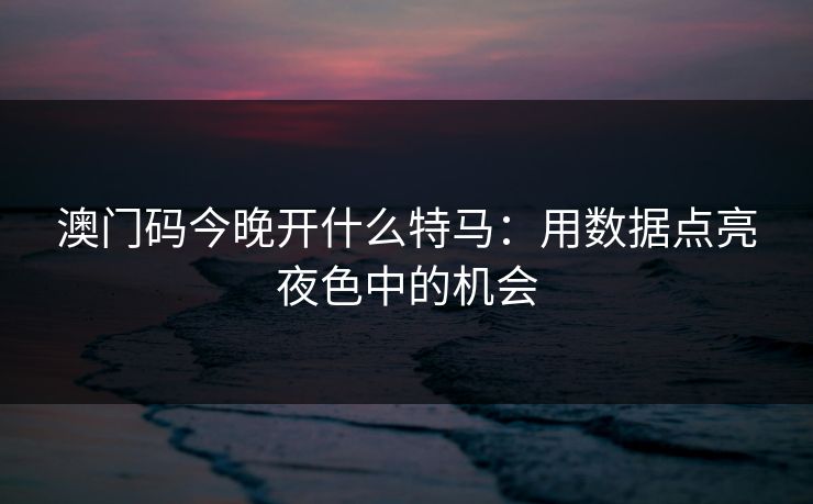 澳门码今晚开什么特马：用数据点亮夜色中的机会