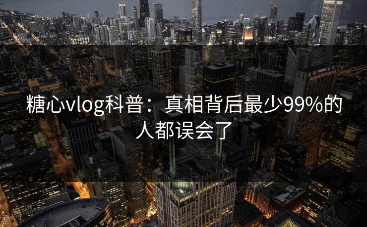 糖心vlog科普：真相背后最少99%的人都误会了