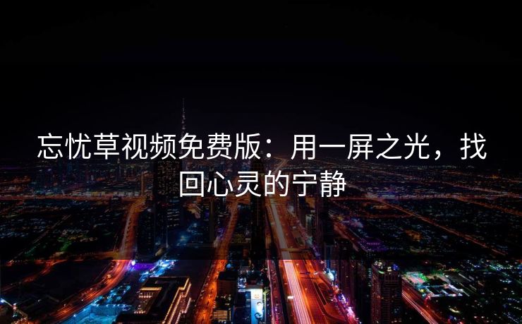 忘忧草视频免费版：用一屏之光，找回心灵的宁静