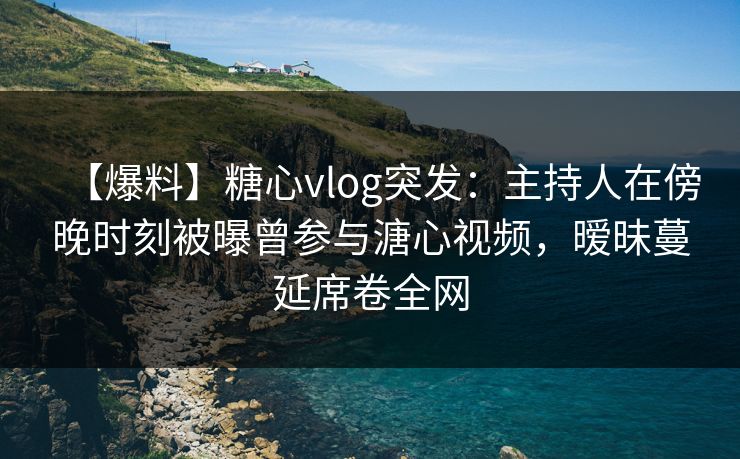 【爆料】糖心vlog突发:主持人在傍晚时刻被曝曾参与溏心视频,暧昧蔓延席卷全网 【爆料】糖心vlog突发:主持人在傍晚时刻被曝曾参与溏心视频,暧昧蔓延席卷全网