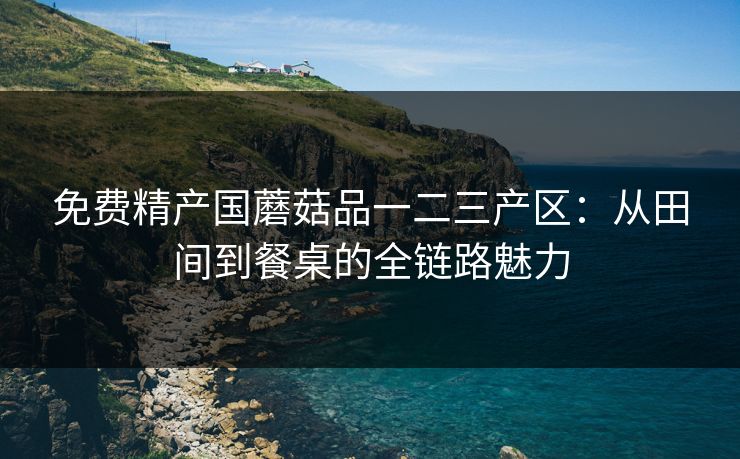 免费精产国蘑菇品一二三产区:从田间到餐桌的全链路魅力 免费精产国蘑菇品一二三产区:从田间到餐桌的全链路魅力