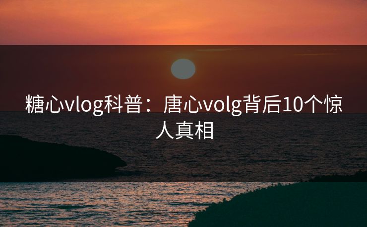 糖心vlog科普:唐心volg背后10个惊人真相 糖心vlog科普:唐心volg背后10个惊人真相