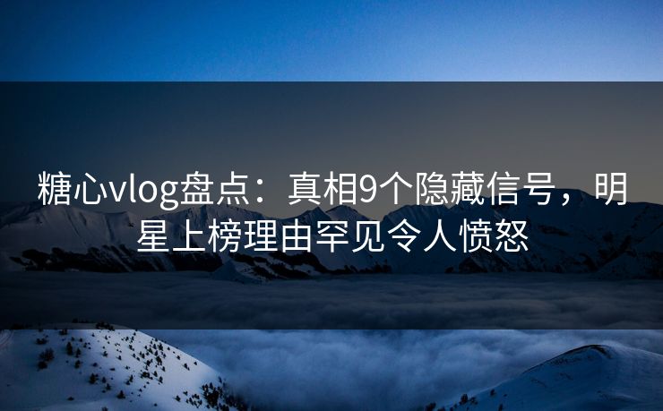 糖心vlog盘点：真相9个隐藏信号，明星上榜理由罕见令人愤怒