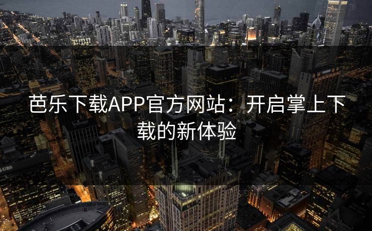 芭乐下载APP官方网站:开启掌上下载的新体验 芭乐下载APP官方网站:开启掌上下载的新体验