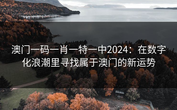 澳门一码一肖一特一中2024:在数字化浪潮里寻找属于澳门的新运势 澳门一码一肖一特一中2024:在数字化浪潮里寻找属于澳门的新运势