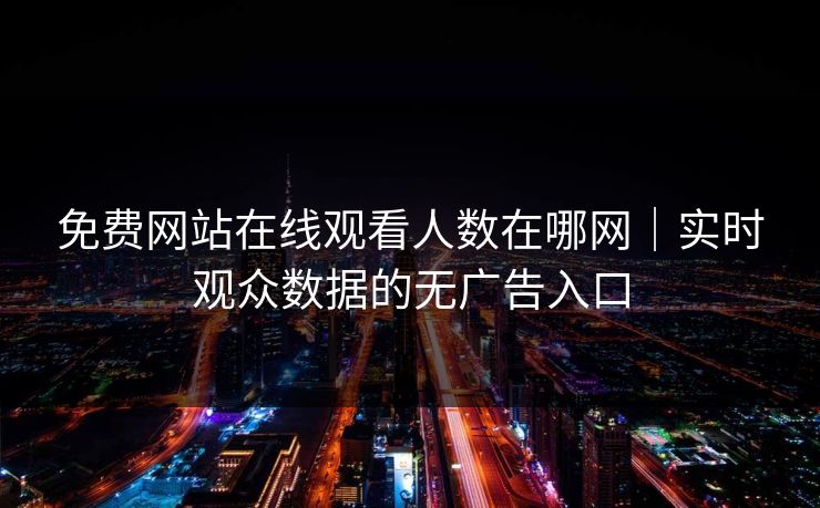 免费网站在线观看人数在哪网|实时观众数据的无广告入口 免费网站在线观看人数在哪网|实时观众数据的无广告入口