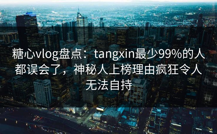 糖心vlog盘点:tangxin最少99%的人都误会了,神秘人上榜理由疯狂令人无法自持 糖心vlog盘点:tangxin最少99%的人都误会了,神秘人上榜理由疯狂令人无法自持