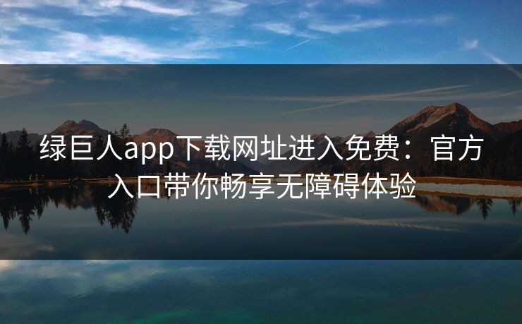 绿巨人app下载网址进入免费:官方入口带你畅享无障碍体验 绿巨人app下载网址进入免费:官方入口带你畅享无障碍体验