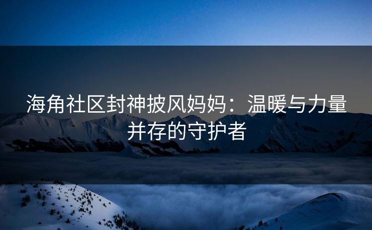 海角社区封神披风妈妈：温暖与力量并存的守护者