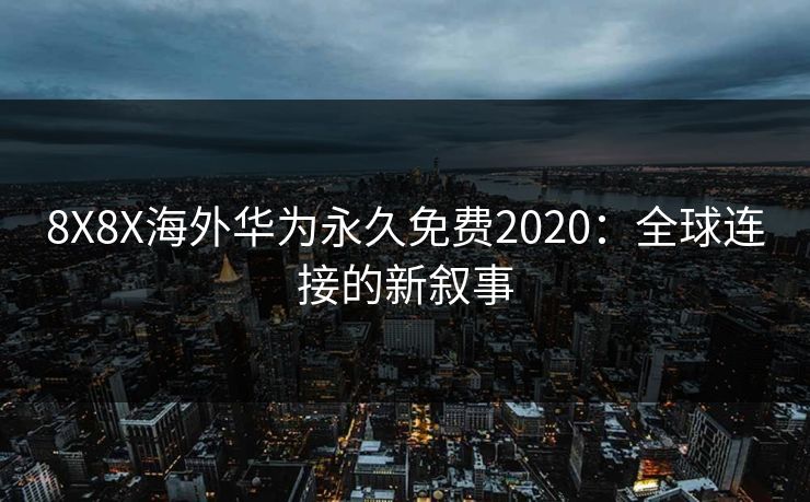 8X8X海外华为永久免费2020:全球连接的新叙事 8X8X海外华为永久免费2020:全球连接的新叙事
