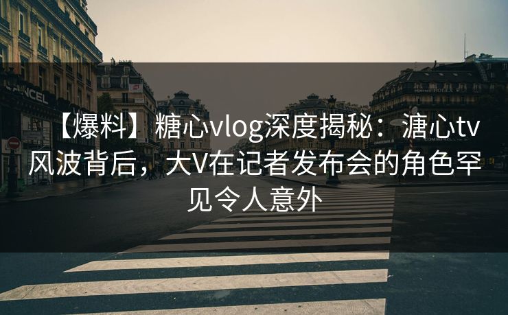 【爆料】糖心vlog深度揭秘:溏心tv风波背后,大V在记者发布会的角色罕见令人意外 【爆料】糖心vlog深度揭秘:溏心tv风波背后,大V在记者发布会的角色罕见令人意外
