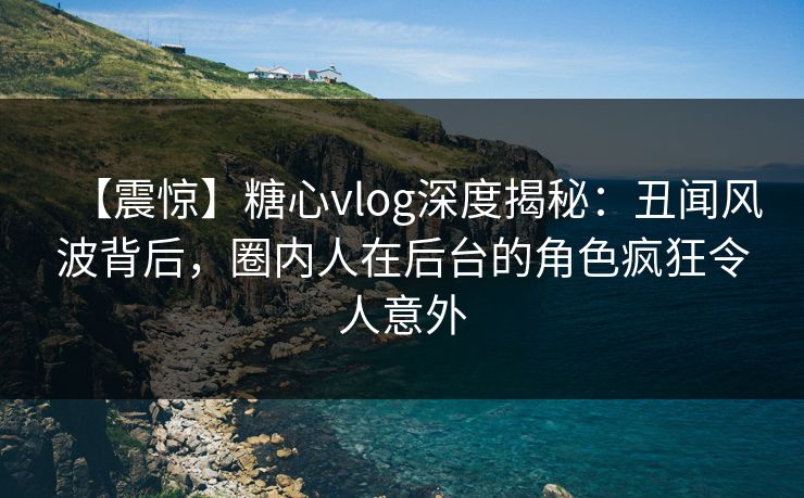 【震惊】糖心vlog深度揭秘:丑闻风波背后,圈内人在后台的角色疯狂令人意外 【震惊】糖心vlog深度揭秘:丑闻风波背后,圈内人在后台的角色疯狂令人意外