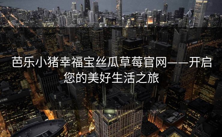 芭乐小猪幸福宝丝瓜草莓官网——开启您的美好生活之旅 芭乐小猪幸福宝丝瓜草莓官网——开启您的美好生活之旅