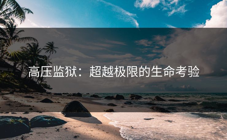 高压监狱:超越极限的生命考验 高压监狱:超越极限的生命考验