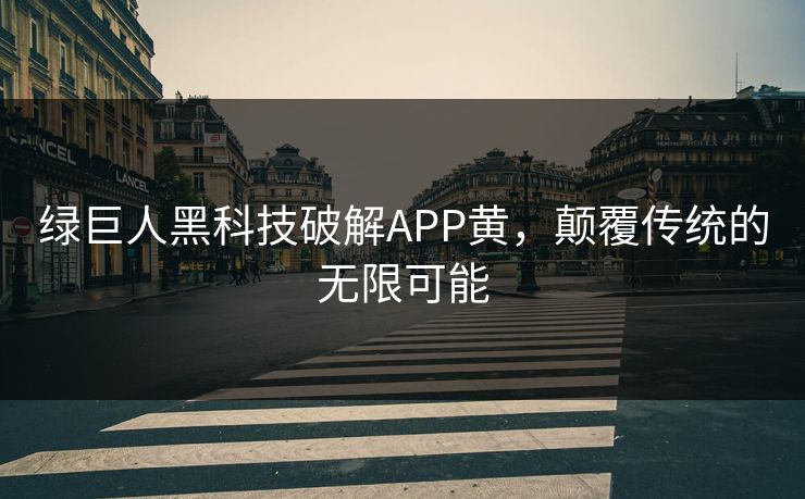 绿巨人黑科技破解APP黄，颠覆传统的无限可能