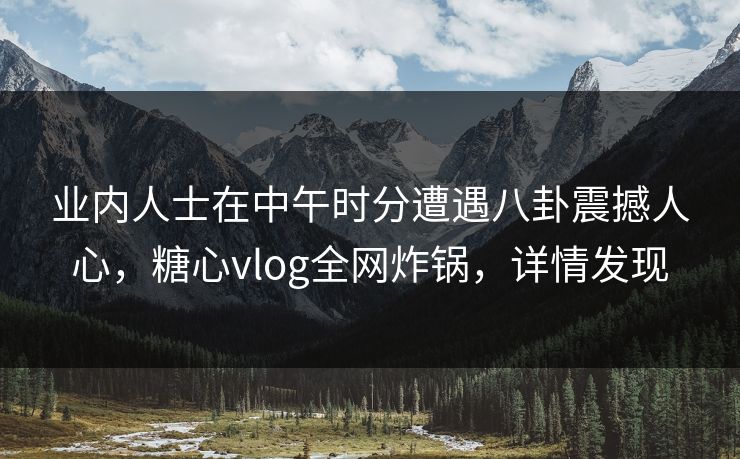 业内人士在中午时分遭遇八卦震撼人心，糖心vlog全网炸锅，详情发现