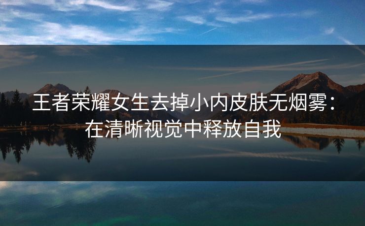 王者荣耀女生去掉小内皮肤无烟雾：在清晰视觉中释放自我