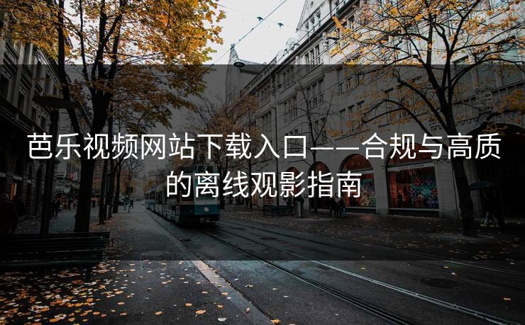 芭乐视频网站下载入口——合规与高质的离线观影指南