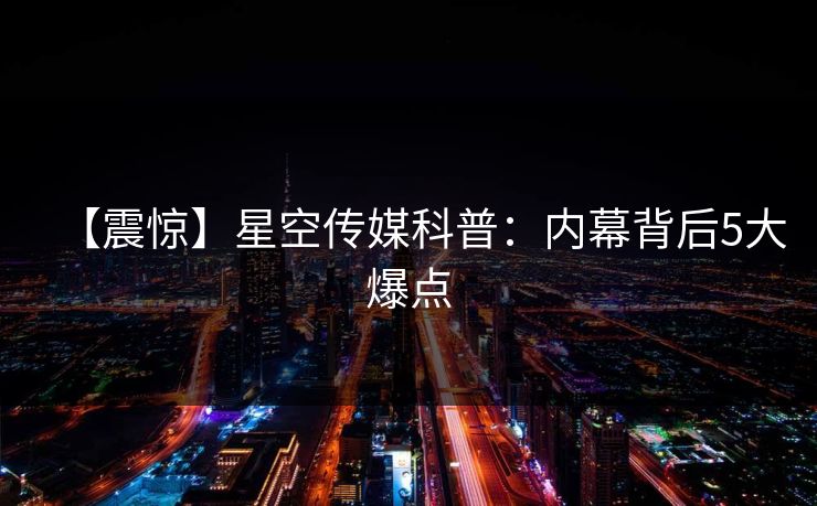 【震惊】星空传媒科普：内幕背后5大爆点