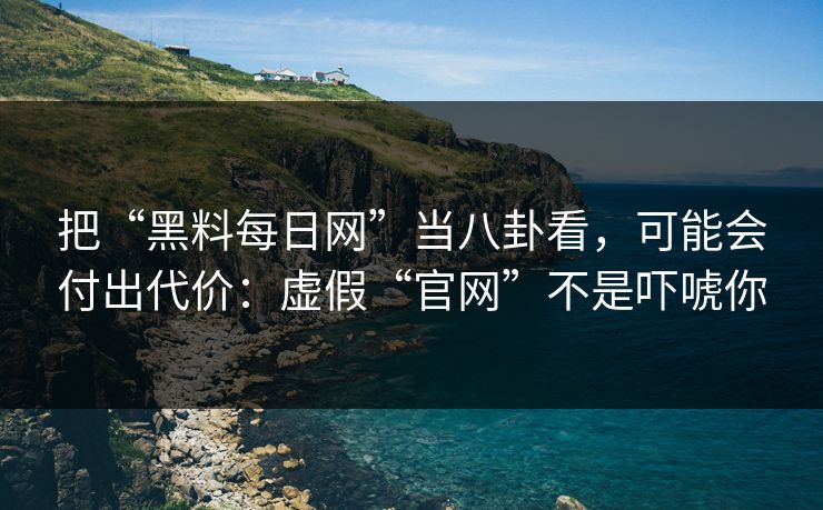 把“黑料每日网”当八卦看，可能会付出代价：虚假“官网”不是吓唬你