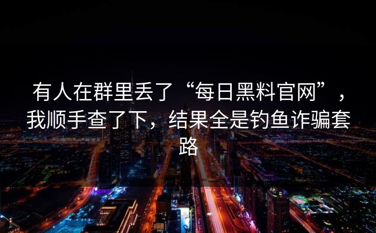 有人在群里丢了“每日黑料官网”,我顺手查了下,结果全是钓鱼诈骗套路 有人在群里丢了“每日黑料官网”,我顺手查了下,结果全是钓鱼诈骗套路