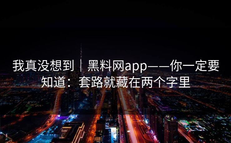 我真没想到|黑料网app——你一定要知道:套路就藏在两个字里 我真没想到|黑料网app——你一定要知道:套路就藏在两个字里