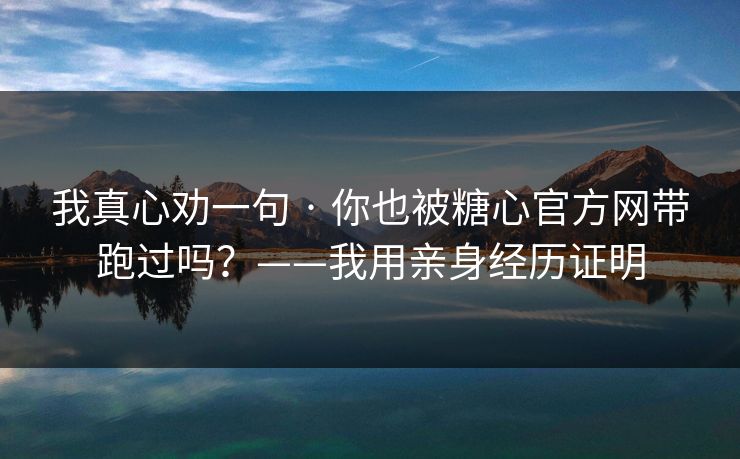我真心劝一句 · 你也被糖心官方网带跑过吗?——我用亲身经历证明 我真心劝一句 · 你也被糖心官方网带跑过吗?——我用亲身经历证明
