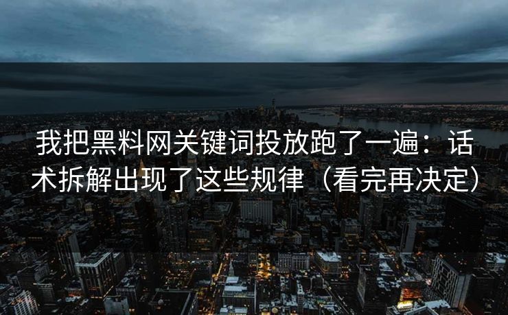 我把黑料网关键词投放跑了一遍:话术拆解出现了这些规律(看完再决定) 我把黑料网关键词投放跑了一遍:话术拆解出现了这些规律(看完再决定)