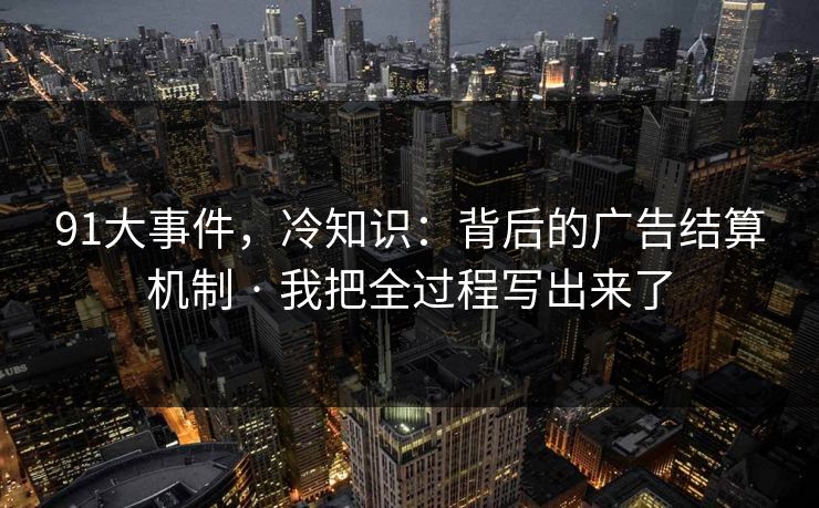 91大事件，冷知识：背后的广告结算机制 · 我把全过程写出来了