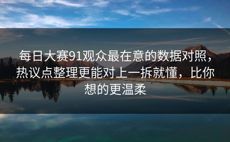 每日大赛91观众最在意的数据对照，热议点整理更能对上一拆就懂，比你想的更温柔