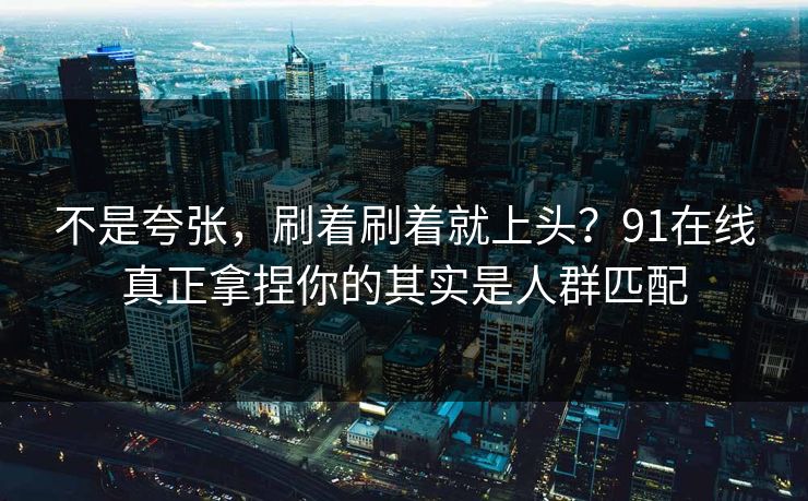 不是夸张，刷着刷着就上头？91在线真正拿捏你的其实是人群匹配