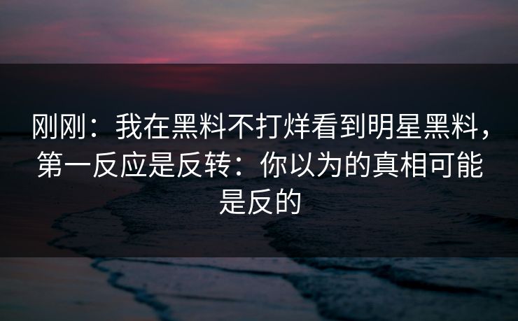 刚刚：我在黑料不打烊看到明星黑料，第一反应是反转：你以为的真相可能是反的