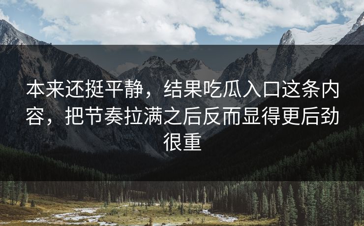 本来还挺平静，结果吃瓜入口这条内容，把节奏拉满之后反而显得更后劲很重