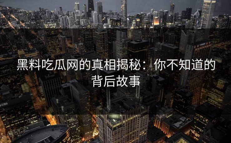 黑料吃瓜网的真相揭秘：你不知道的背后故事