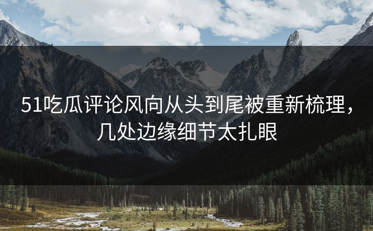 51吃瓜评论风向从头到尾被重新梳理,几处边缘细节太扎眼 51吃瓜评论风向从头到尾被重新梳理,几处边缘细节太扎眼