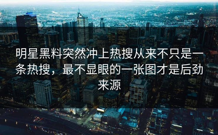 明星黑料突然冲上热搜从来不只是一条热搜，最不显眼的一张图才是后劲来源